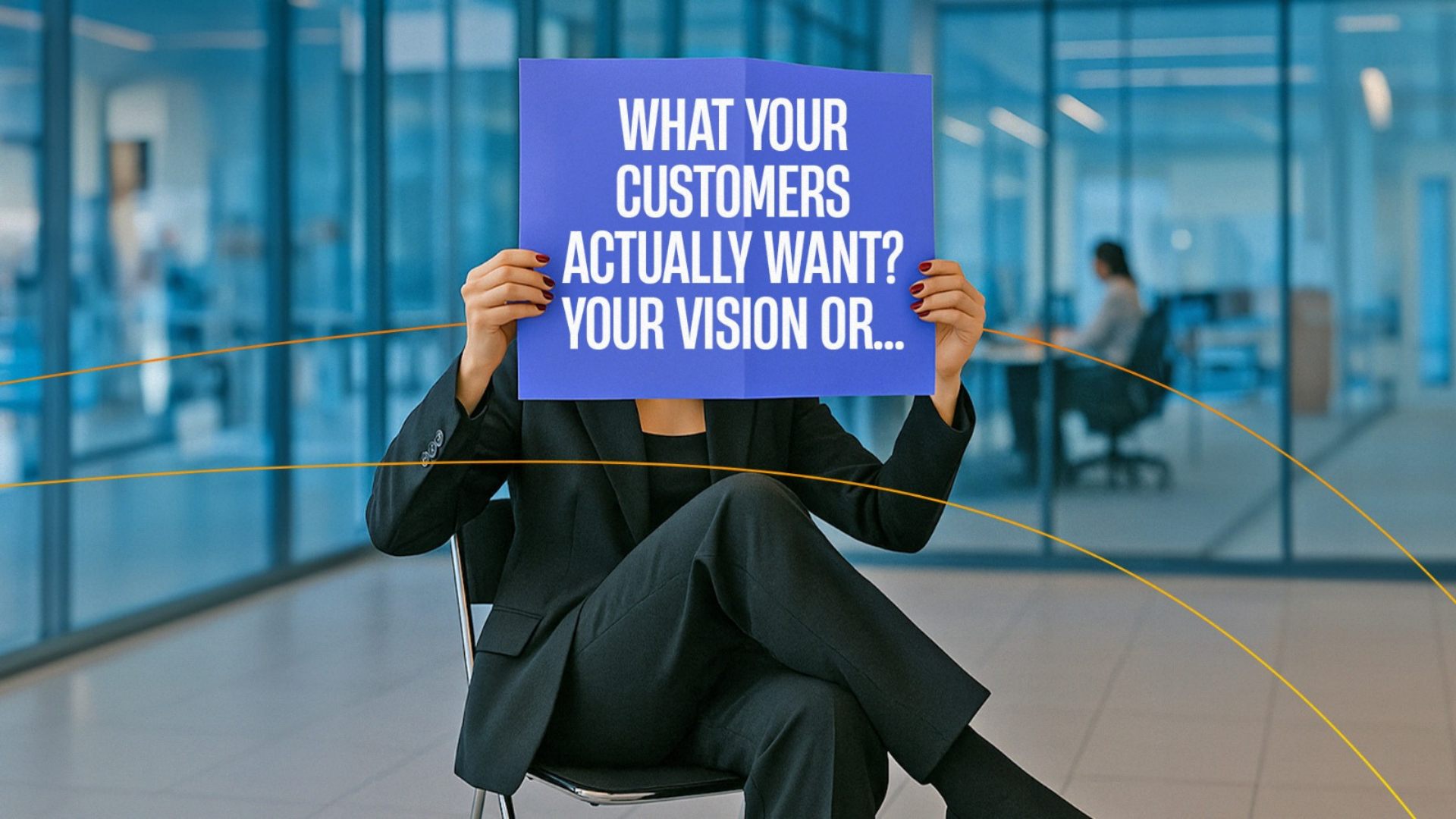 What Your Customers Actually Want? Your Vision or…