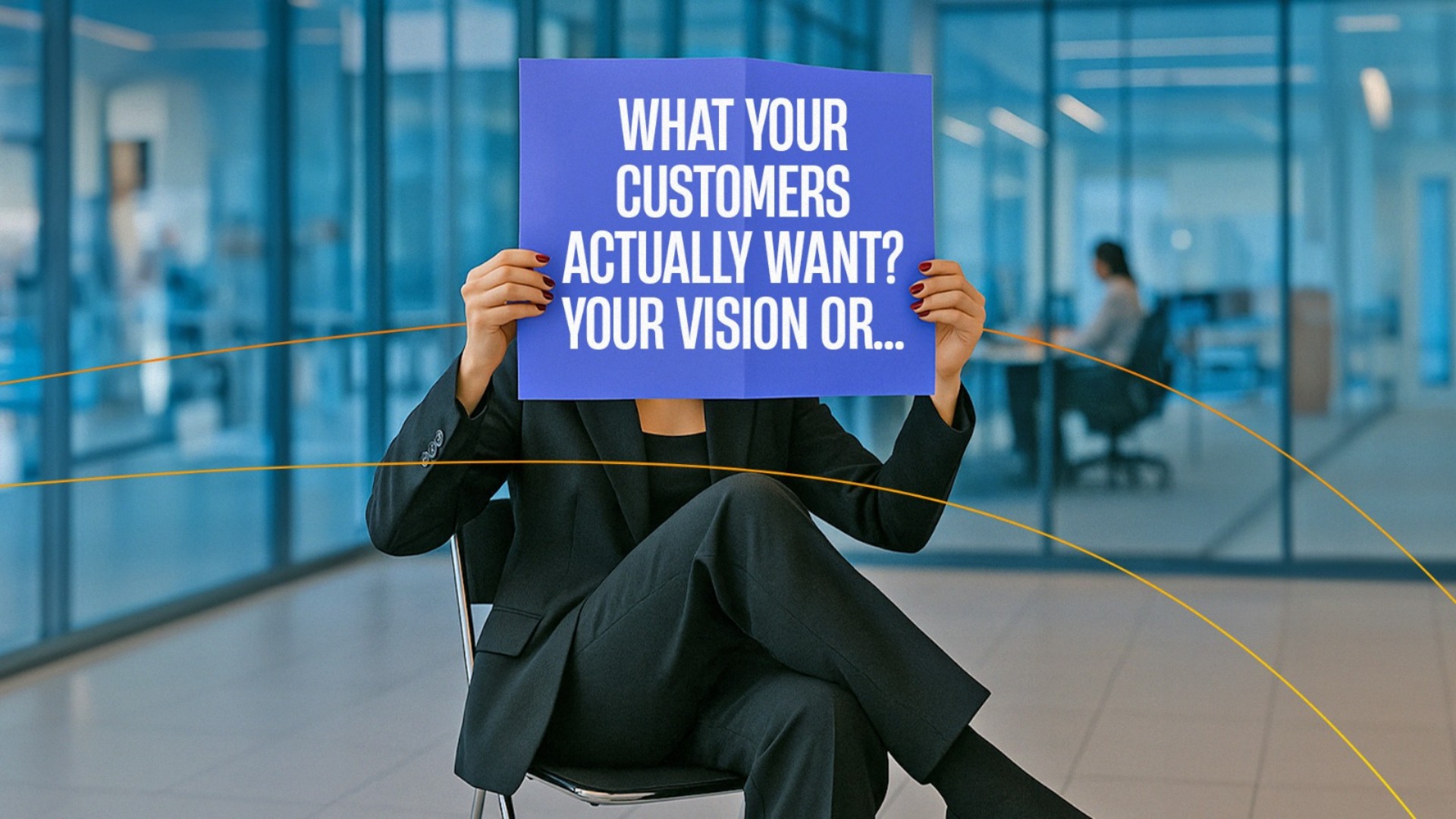 What Your Customers Actually Want? Your Vision or…